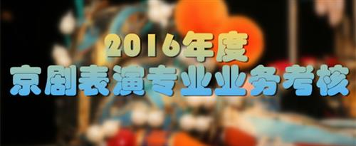 啊湿了使劲干逼视频国家京剧院2016年度京剧表演专业业务考...